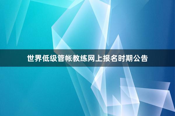 世界低级管帐教练网上报名时期公告