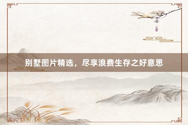 别墅图片精选，尽享浪费生存之好意思
