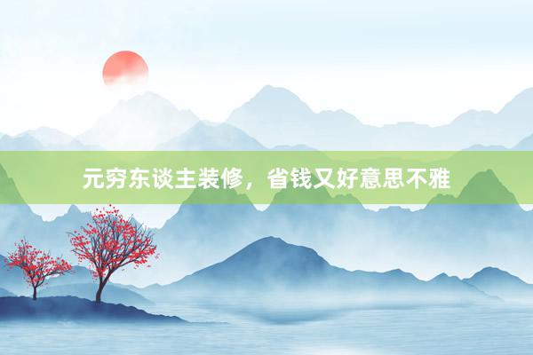 元穷东谈主装修,省钱又好意思不雅