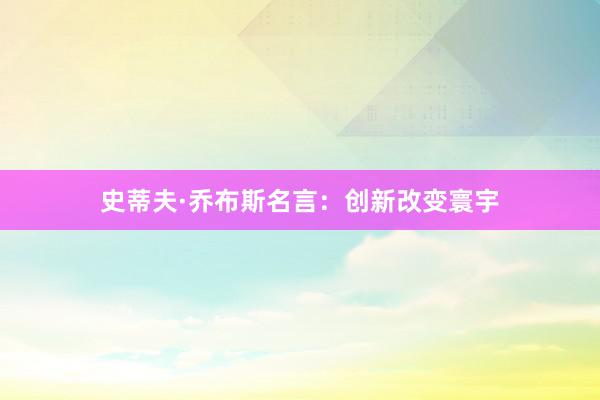 史蒂夫·乔布斯名言:创新改变寰宇