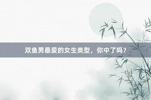双鱼男最爱的女生类型，你中了吗？