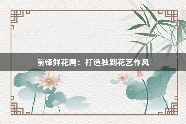 前锋鲜花网：打造独到花艺作风