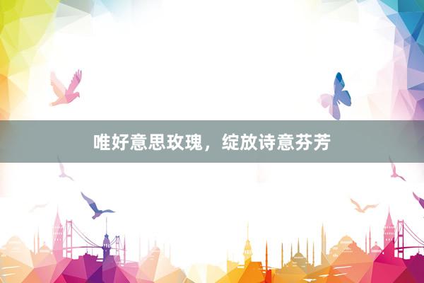 唯好意思玫瑰,绽放诗意芬芳